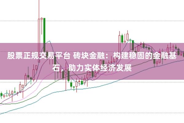 股票正规交易平台 砖块金融：构建稳固的金融基石，助力实体经济发展