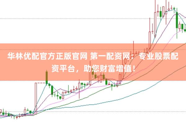 华林优配官方正版官网 第一配资网：专业股票配资平台，助您财富增值！