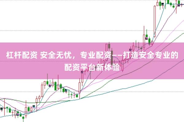 杠杆配资 安全无忧，专业配资——打造安全专业的配资平台新体验