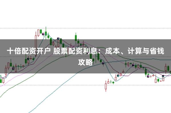 十倍配资开户 股票配资利息：成本、计算与省钱攻略