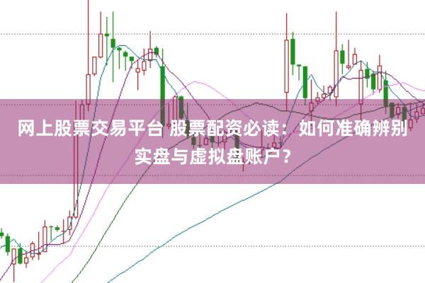 网上股票交易平台 股票配资必读：如何准确辨别实盘与虚拟盘账户？