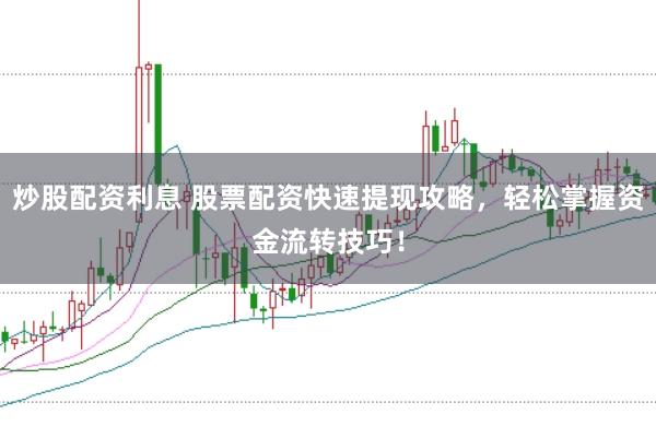 炒股配资利息 股票配资快速提现攻略，轻松掌握资金流转技巧！