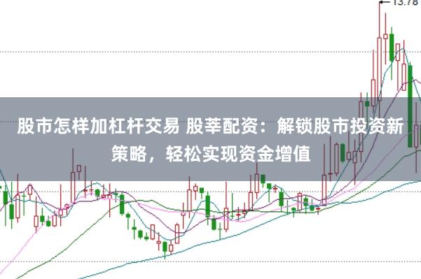 股市怎样加杠杆交易 股莘配资：解锁股市投资新策略，轻松实现资金增值