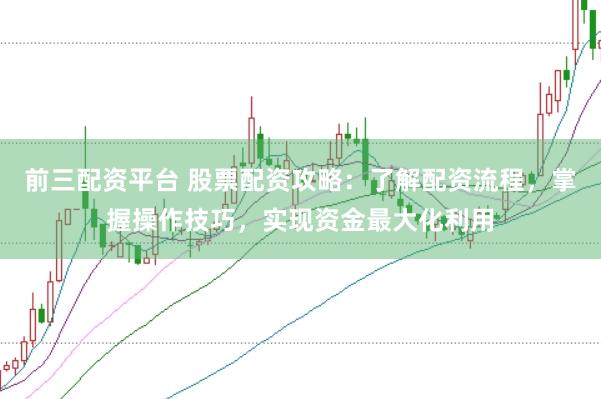 前三配资平台 股票配资攻略：了解配资流程，掌握操作技巧，实现资金最大化利用