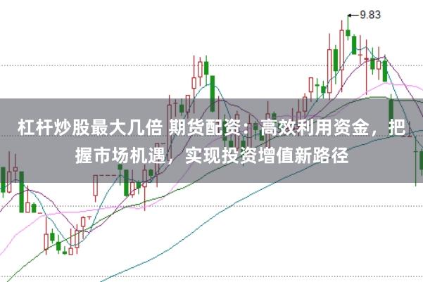 杠杆炒股最大几倍 期货配资：高效利用资金，把握市场机遇，实现投资增值新路径