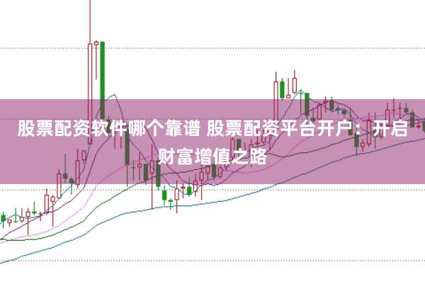 股票配资软件哪个靠谱 股票配资平台开户：开启财富增值之路