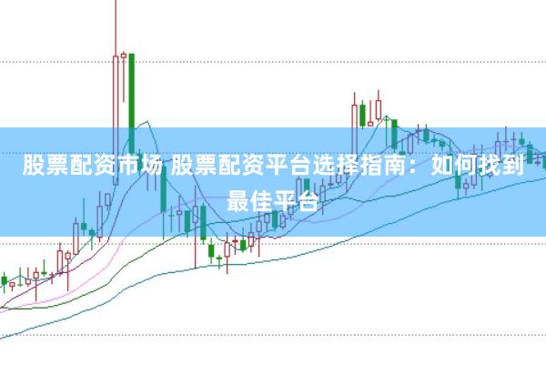 股票配资市场 股票配资平台选择指南：如何找到最佳平台