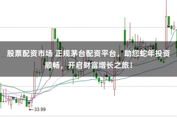 股票配资市场 正规茅台配资平台，助您蛇年投资顺畅，开启财富增长之旅！