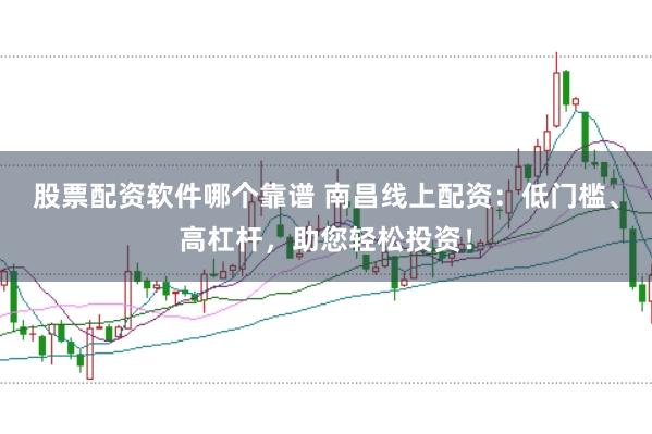 股票配资软件哪个靠谱 南昌线上配资：低门槛、高杠杆，助您轻松投资！