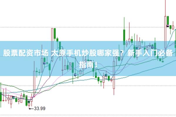 股票配资市场 太原手机炒股哪家强？新手入门必备指南！