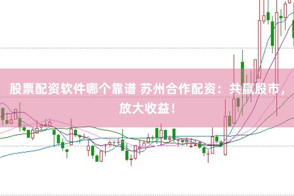 股票配资软件哪个靠谱 苏州合作配资：共赢股市，放大收益！