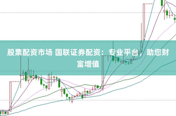 股票配资市场 国联证券配资：专业平台，助您财富增值