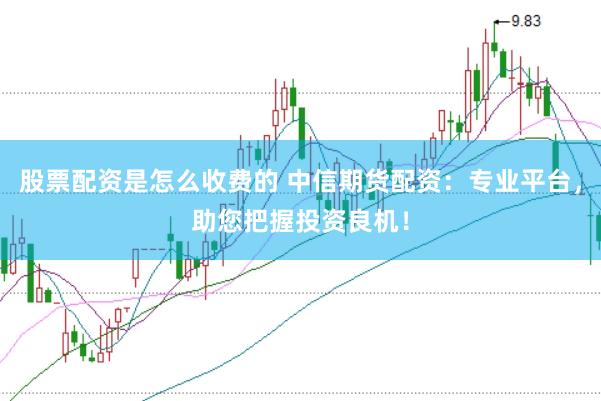 股票配资是怎么收费的 中信期货配资：专业平台，助您把握投资良机！