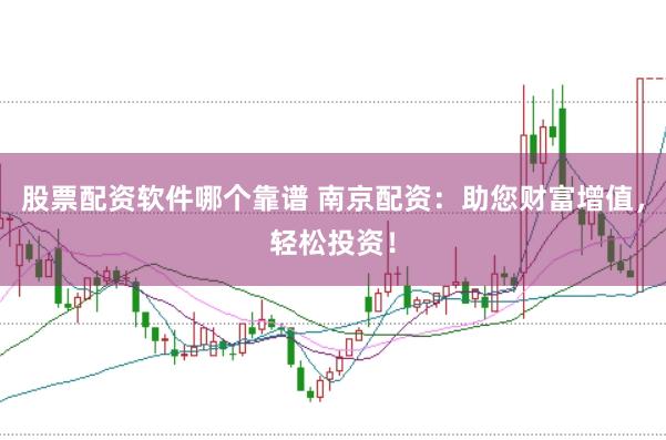 股票配资软件哪个靠谱 南京配资：助您财富增值，轻松投资！