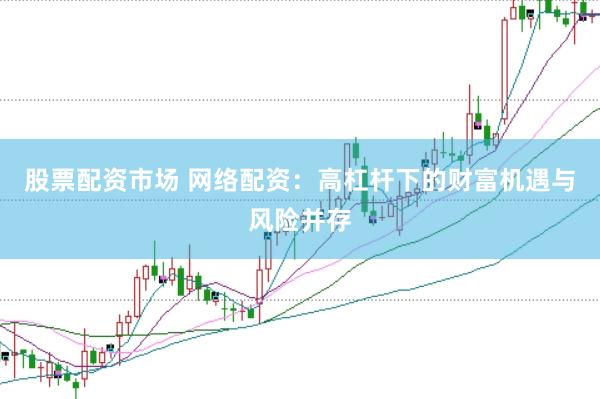 股票配资市场 网络配资：高杠杆下的财富机遇与风险并存