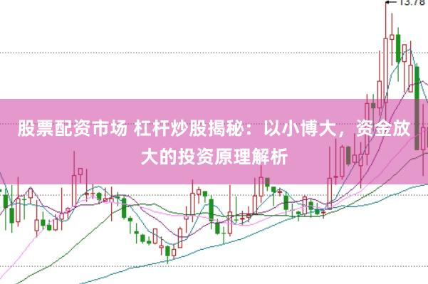 股票配资市场 杠杆炒股揭秘：以小博大，资金放大的投资原理解析