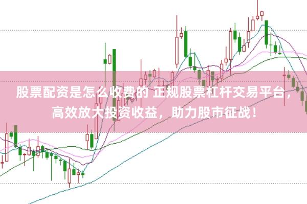 股票配资是怎么收费的 正规股票杠杆交易平台，高效放大投资收益，助力股市征战！