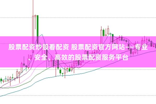 股票配资炒股看配资 股票配资官方网站——专业、安全、高效的股票配资服务平台