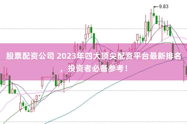 股票配资公司 2023年四大顶尖配资平台最新排名，投资者必备参考！