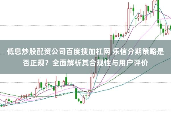 低息炒股配资公司百度搜加杠网 乐信分期策略是否正规？全面解析其合规性与用户评价