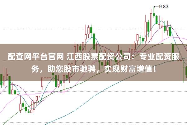 配查网平台官网 江西股票配资公司：专业配资服务，助您股市驰骋，实现财富增值！