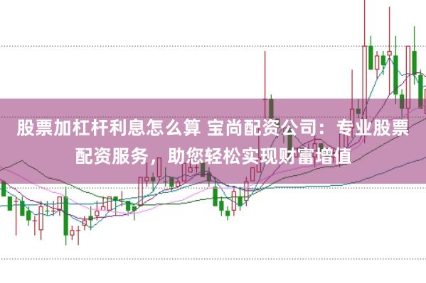 股票加杠杆利息怎么算 宝尚配资公司：专业股票配资服务，助您轻松实现财富增值