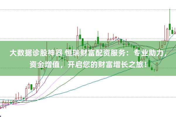 大数据诊股神器 恒瑞财富配资服务：专业助力，资金增值，开启您的财富增长之旅！