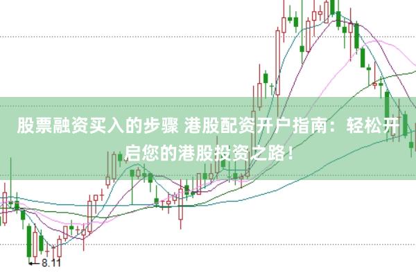 股票融资买入的步骤 港股配资开户指南：轻松开启您的港股投资之路！