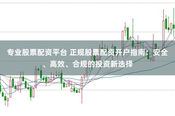 专业股票配资平台 正规股票配资开户指南：安全、高效、合规的投资新选择