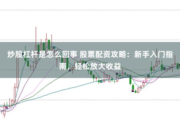 炒股杠杆是怎么回事 股票配资攻略：新手入门指南，轻松放大收益