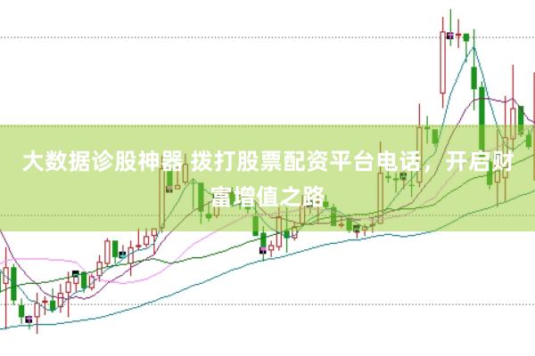 大数据诊股神器 拨打股票配资平台电话，开启财富增值之路