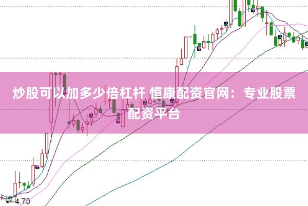 炒股可以加多少倍杠杆 恒康配资官网：专业股票配资平台