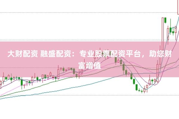大财配资 融盛配资：专业股票配资平台，助您财富增值