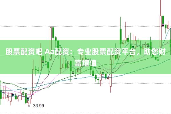 股票配资吧 Aa配资：专业股票配资平台，助您财富增值