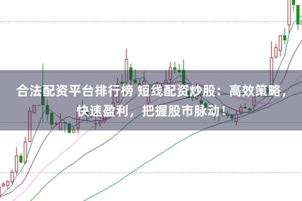 合法配资平台排行榜 短线配资炒股：高效策略，快速盈利，把握股市脉动！
