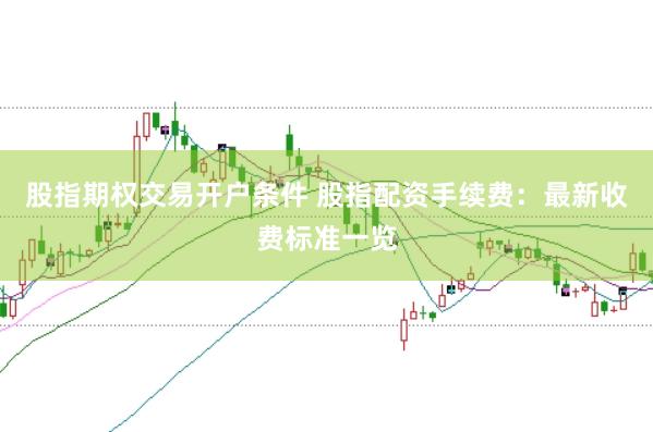 股指期权交易开户条件 股指配资手续费：最新收费标准一览