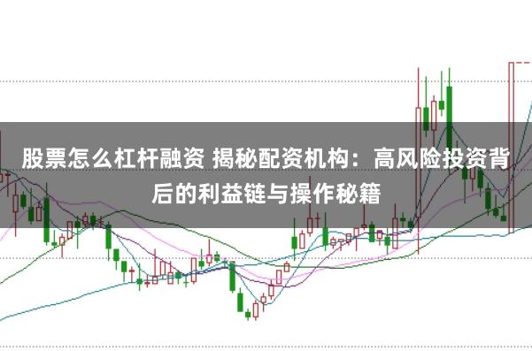 股票怎么杠杆融资 揭秘配资机构：高风险投资背后的利益链与操作秘籍