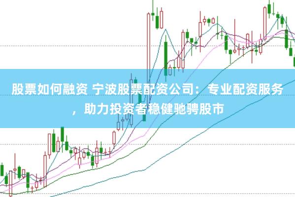 股票如何融资 宁波股票配资公司：专业配资服务，助力投资者稳健驰骋股市