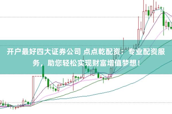 开户最好四大证券公司 点点乾配资：专业配资服务，助您轻松实现财富增值梦想！