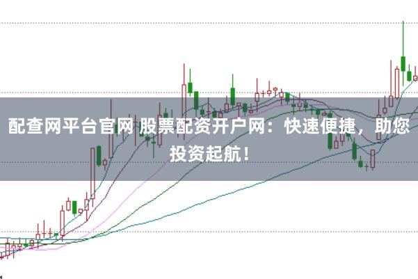 配查网平台官网 股票配资开户网：快速便捷，助您投资起航！