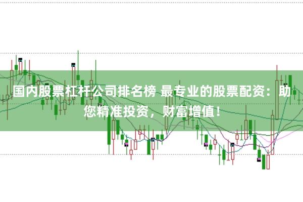 国内股票杠杆公司排名榜 最专业的股票配资：助您精准投资，财富增值！