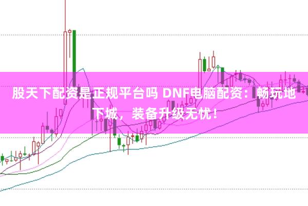 股天下配资是正规平台吗 DNF电脑配资：畅玩地下城，装备升级无忧！
