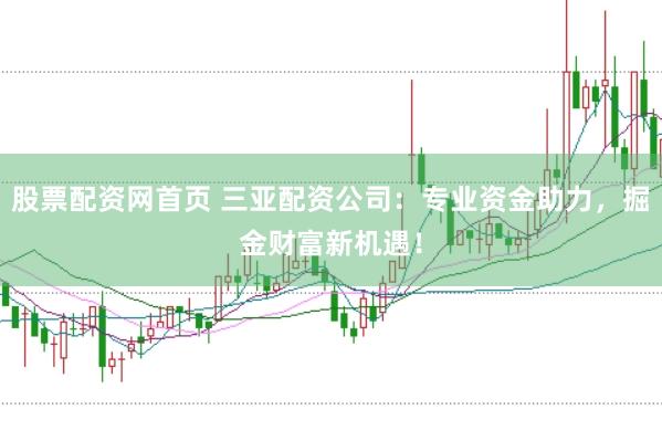 股票配资网首页 三亚配资公司：专业资金助力，掘金财富新机遇！