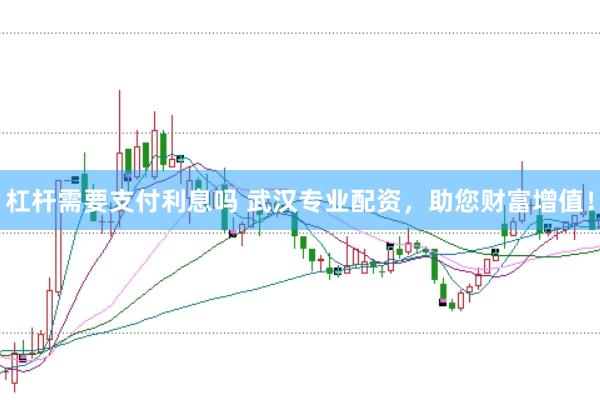 杠杆需要支付利息吗 武汉专业配资，助您财富增值！