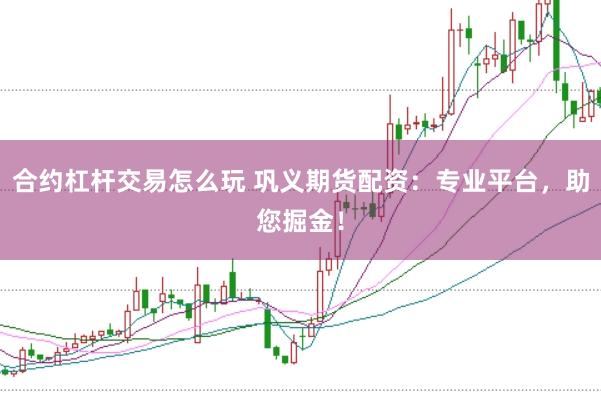 合约杠杆交易怎么玩 巩义期货配资：专业平台，助您掘金！