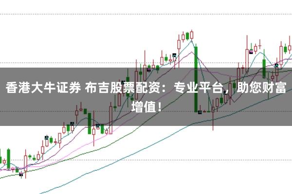 香港大牛证券 布吉股票配资：专业平台，助您财富增值！