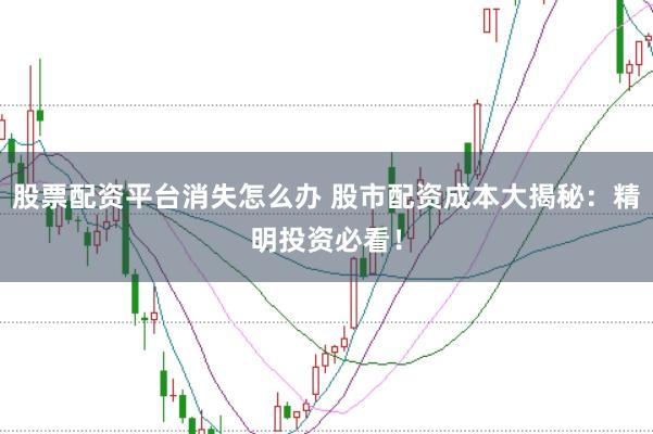 股票配资平台消失怎么办 股市配资成本大揭秘：精明投资必看！