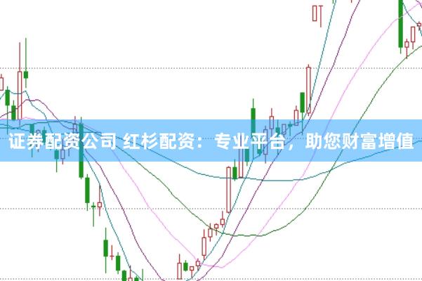 证券配资公司 红杉配资：专业平台，助您财富增值