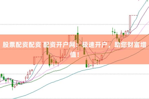 股票配资配资 配资开户网：极速开户，助您财富增值！