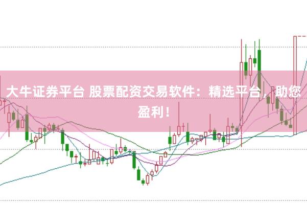 大牛证券平台 股票配资交易软件：精选平台，助您盈利！